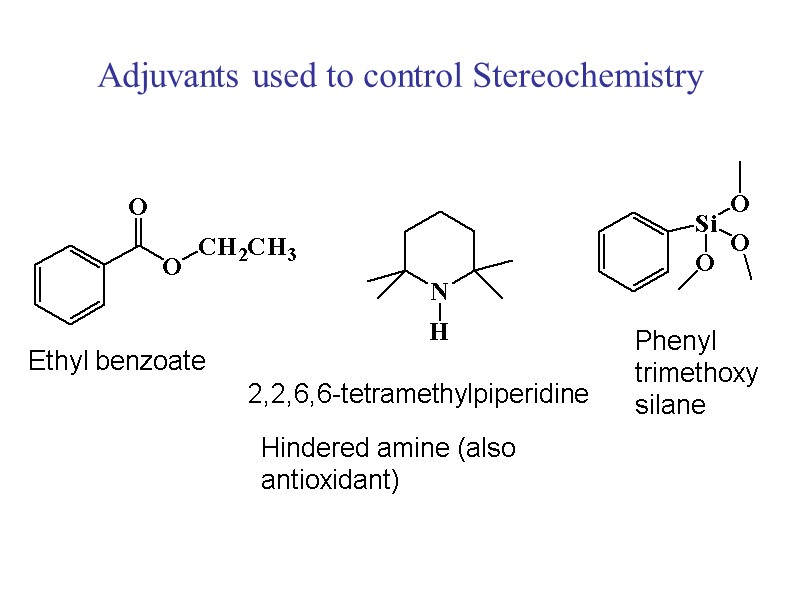 Adjuvants used to control Stereochemistry Ethyl benzoate 2,2,6,6-tetramethylpiperidine Hindered amine (also antioxidant) Phenyl trimethoxy